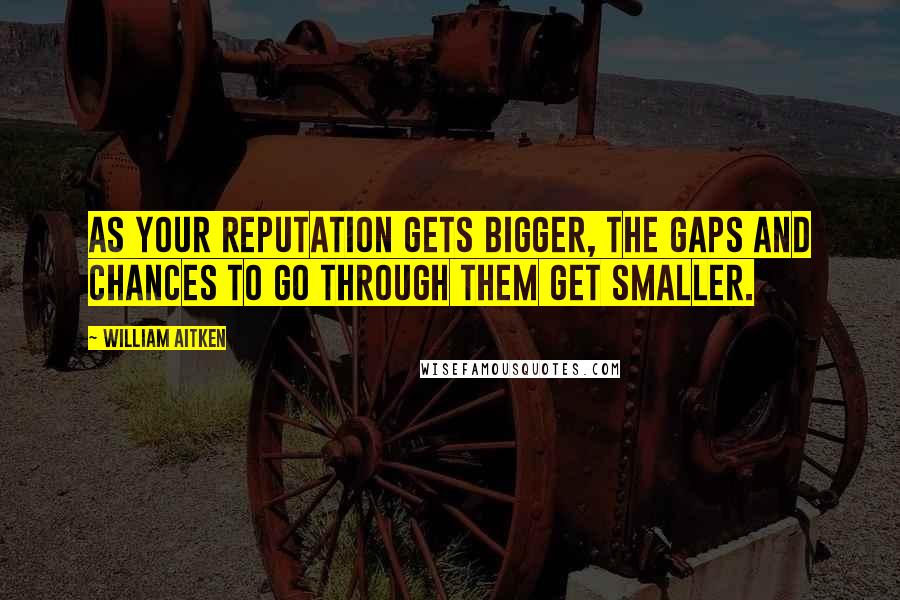 William Aitken Quotes: As your reputation gets bigger, the gaps and chances to go through them get smaller.