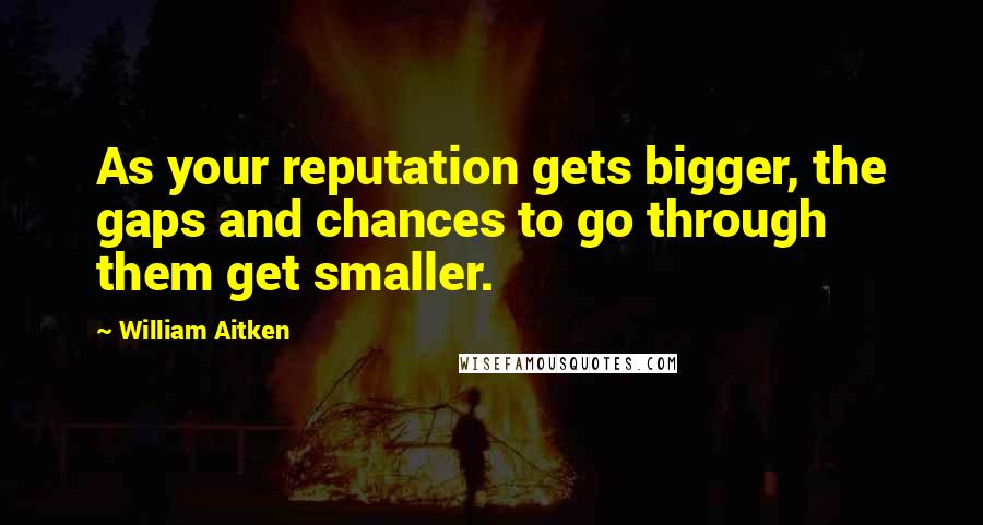 William Aitken Quotes: As your reputation gets bigger, the gaps and chances to go through them get smaller.