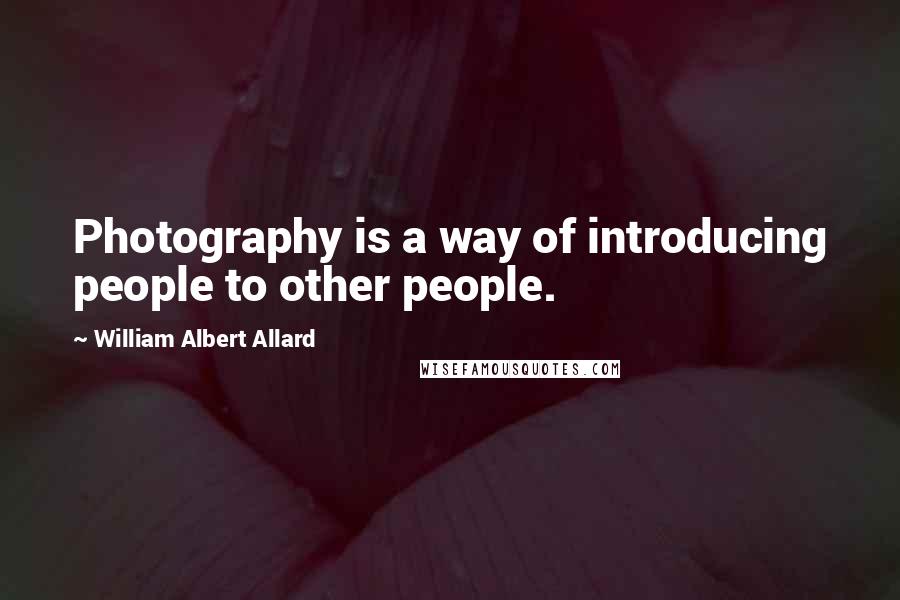 William Albert Allard Quotes: Photography is a way of introducing people to other people.