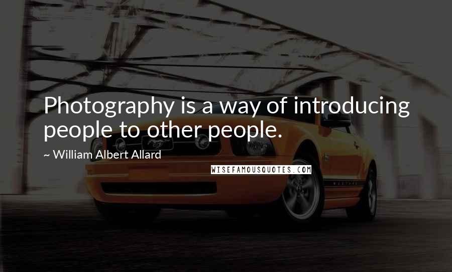 William Albert Allard Quotes: Photography is a way of introducing people to other people.