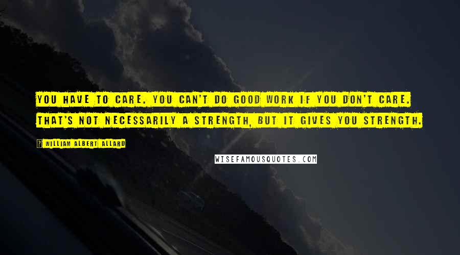 William Albert Allard Quotes: You have to care. You can't do good work if you don't care. That's not necessarily a strength, but it gives you strength.