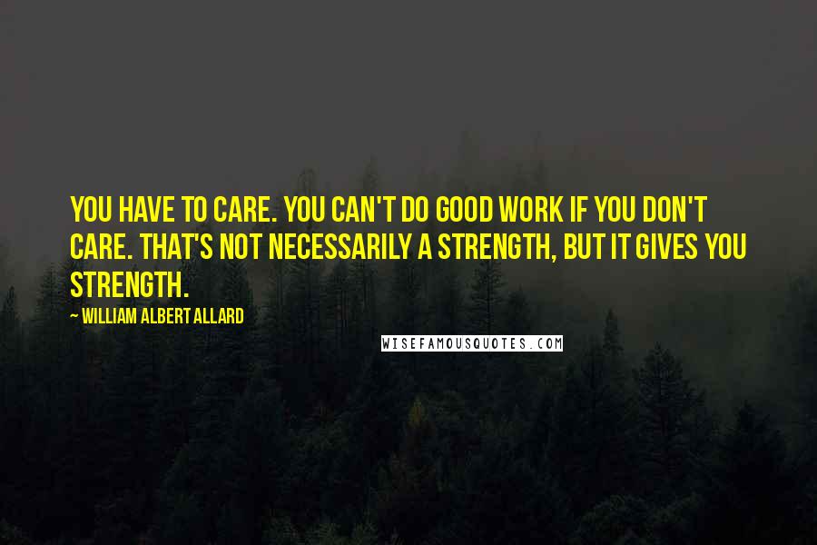 William Albert Allard Quotes: You have to care. You can't do good work if you don't care. That's not necessarily a strength, but it gives you strength.