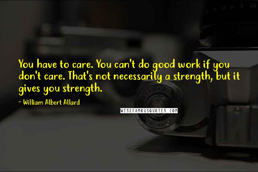 William Albert Allard Quotes: You have to care. You can't do good work if you don't care. That's not necessarily a strength, but it gives you strength.