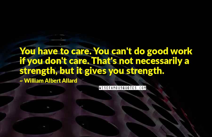 William Albert Allard Quotes: You have to care. You can't do good work if you don't care. That's not necessarily a strength, but it gives you strength.