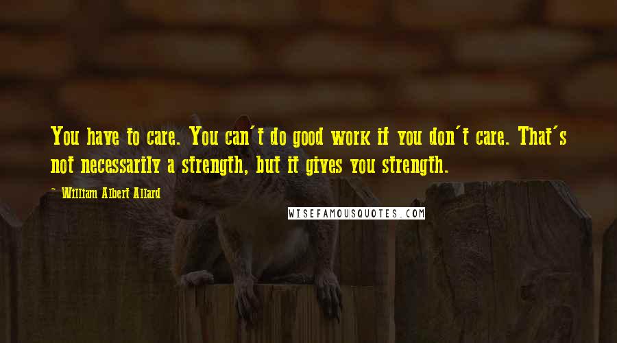 William Albert Allard Quotes: You have to care. You can't do good work if you don't care. That's not necessarily a strength, but it gives you strength.