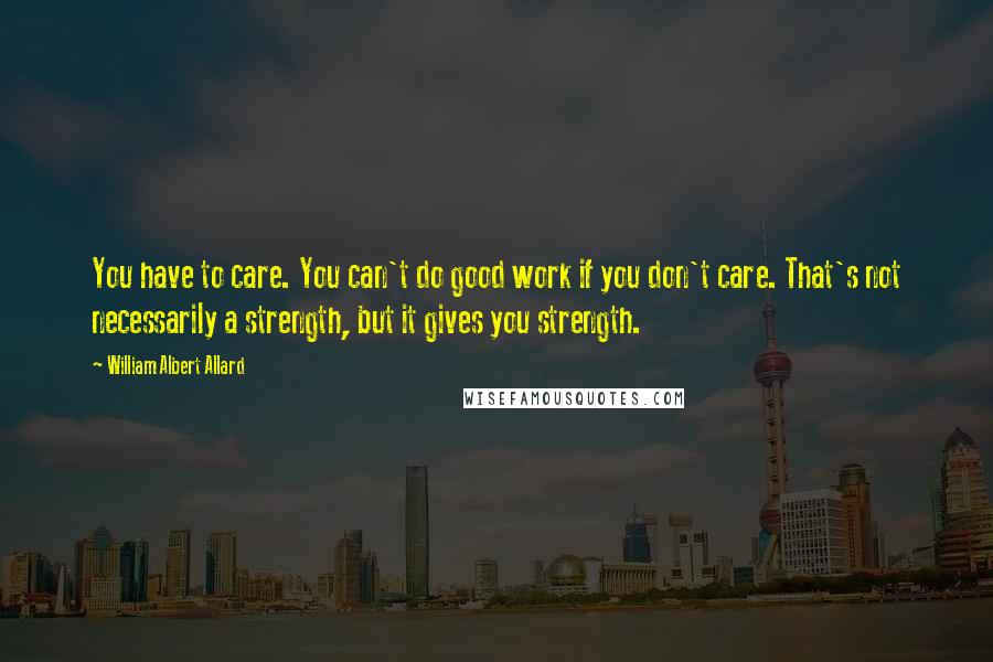 William Albert Allard Quotes: You have to care. You can't do good work if you don't care. That's not necessarily a strength, but it gives you strength.