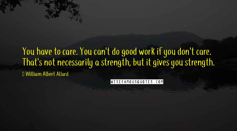William Albert Allard Quotes: You have to care. You can't do good work if you don't care. That's not necessarily a strength, but it gives you strength.