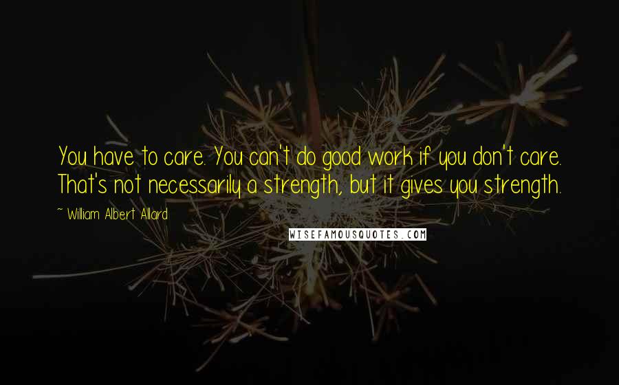 William Albert Allard Quotes: You have to care. You can't do good work if you don't care. That's not necessarily a strength, but it gives you strength.
