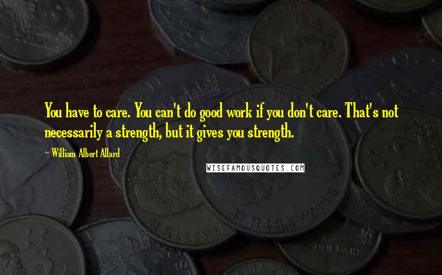 William Albert Allard Quotes: You have to care. You can't do good work if you don't care. That's not necessarily a strength, but it gives you strength.