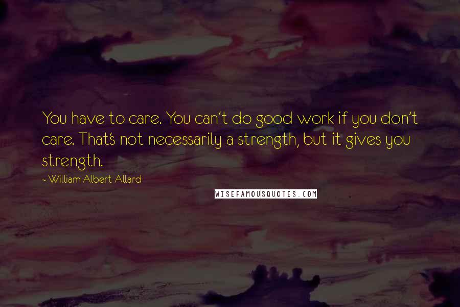 William Albert Allard Quotes: You have to care. You can't do good work if you don't care. That's not necessarily a strength, but it gives you strength.