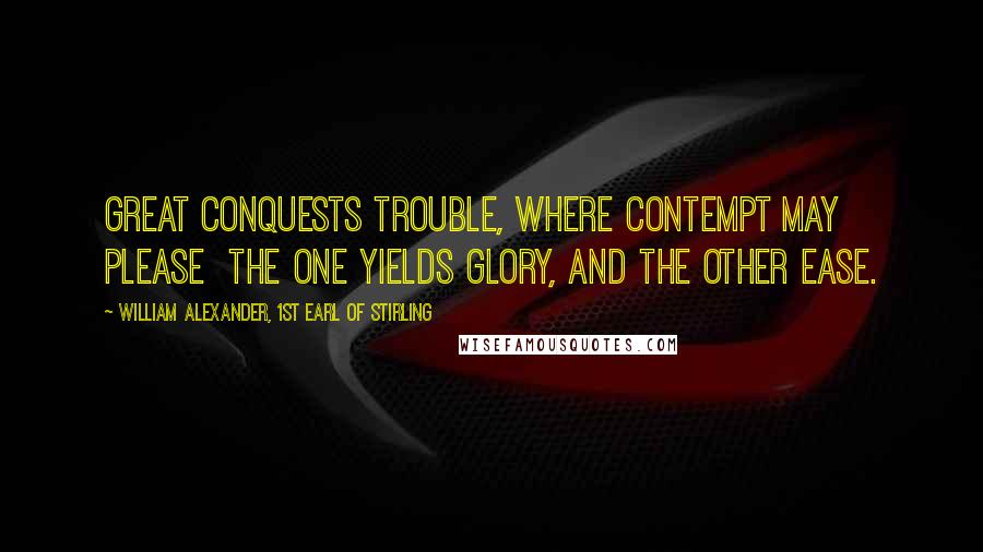 William Alexander, 1st Earl Of Stirling Quotes: Great conquests trouble, where contempt may please  the one yields glory, and the other ease.