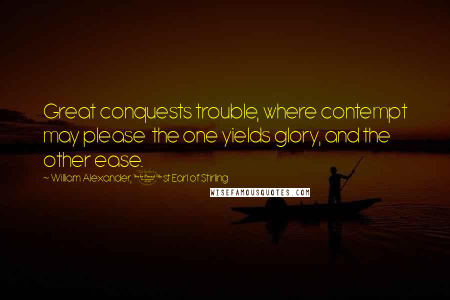 William Alexander, 1st Earl Of Stirling Quotes: Great conquests trouble, where contempt may please  the one yields glory, and the other ease.