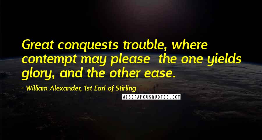 William Alexander, 1st Earl Of Stirling Quotes: Great conquests trouble, where contempt may please  the one yields glory, and the other ease.