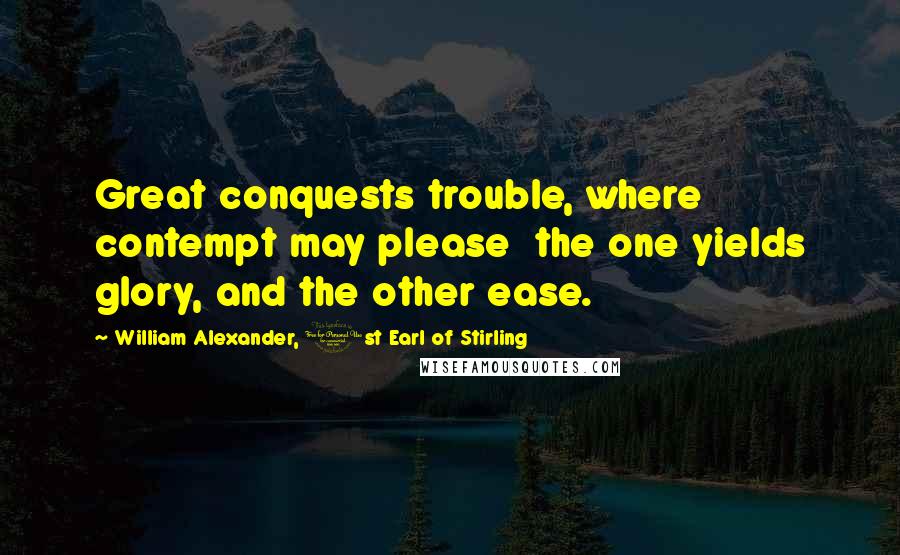 William Alexander, 1st Earl Of Stirling Quotes: Great conquests trouble, where contempt may please  the one yields glory, and the other ease.