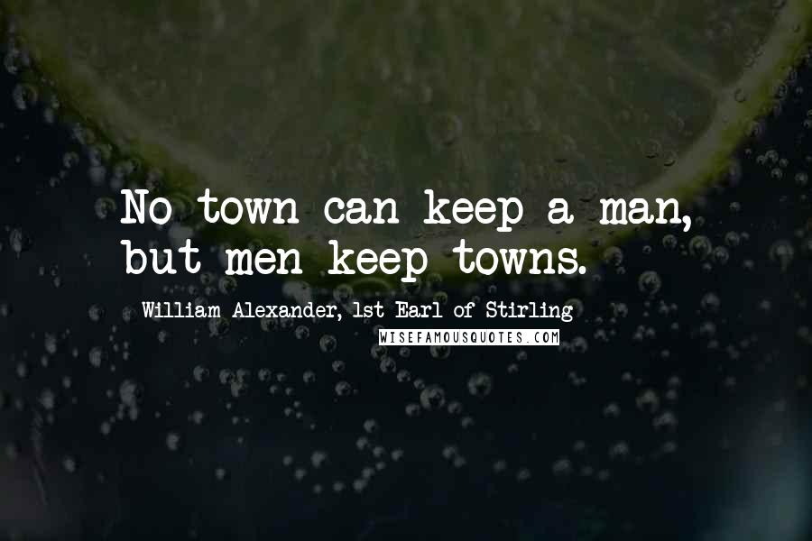 William Alexander, 1st Earl Of Stirling Quotes: No town can keep a man, but men keep towns.