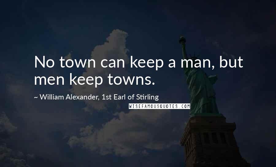 William Alexander, 1st Earl Of Stirling Quotes: No town can keep a man, but men keep towns.