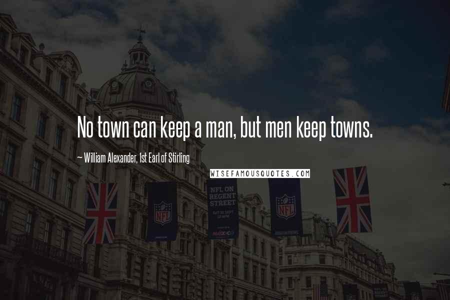 William Alexander, 1st Earl Of Stirling Quotes: No town can keep a man, but men keep towns.