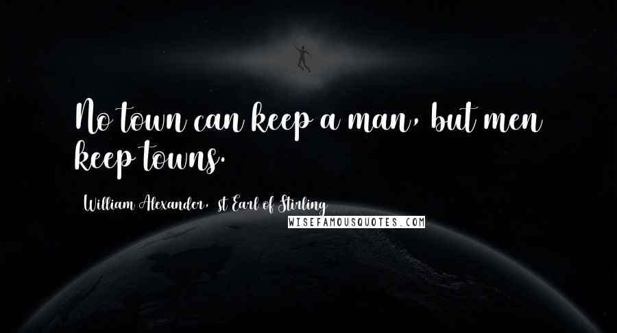 William Alexander, 1st Earl Of Stirling Quotes: No town can keep a man, but men keep towns.