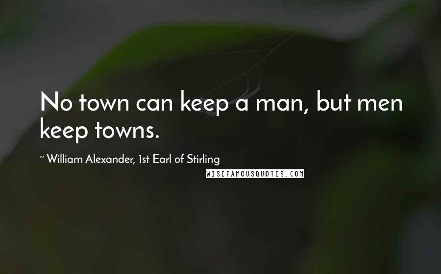 William Alexander, 1st Earl Of Stirling Quotes: No town can keep a man, but men keep towns.