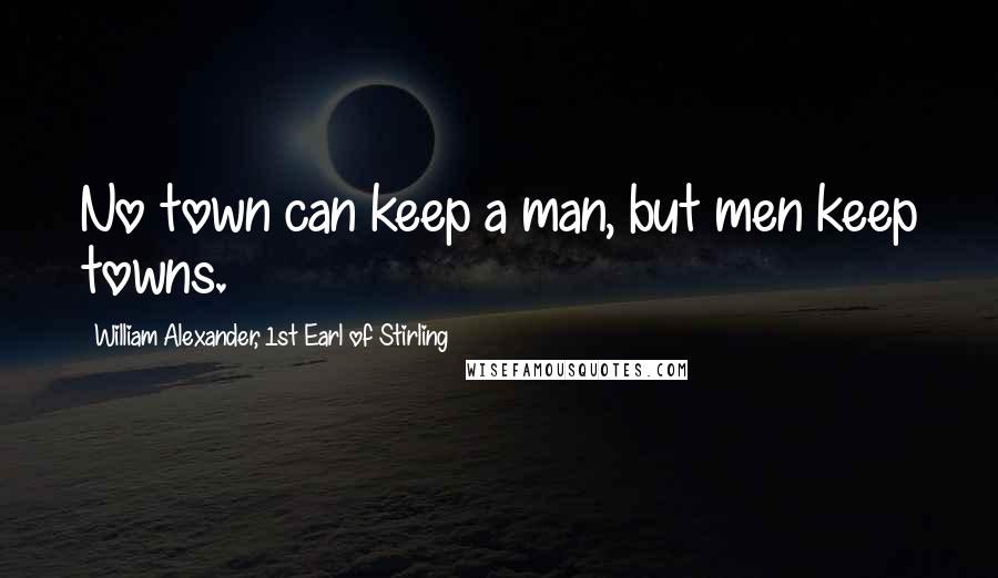 William Alexander, 1st Earl Of Stirling Quotes: No town can keep a man, but men keep towns.