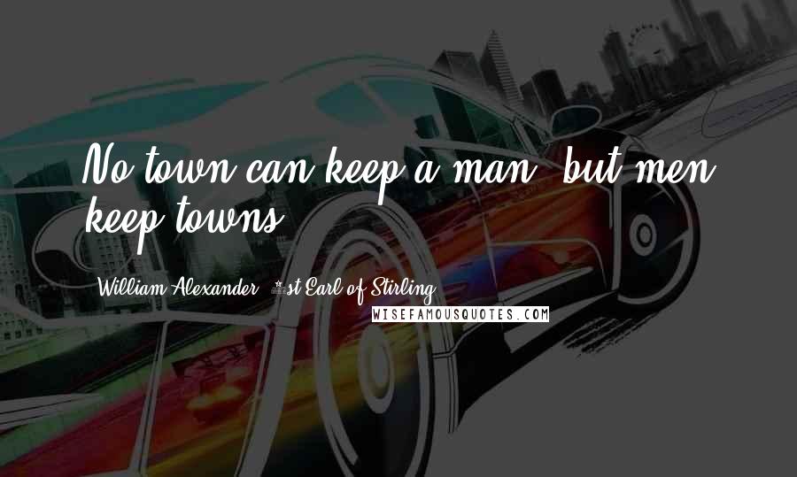 William Alexander, 1st Earl Of Stirling Quotes: No town can keep a man, but men keep towns.