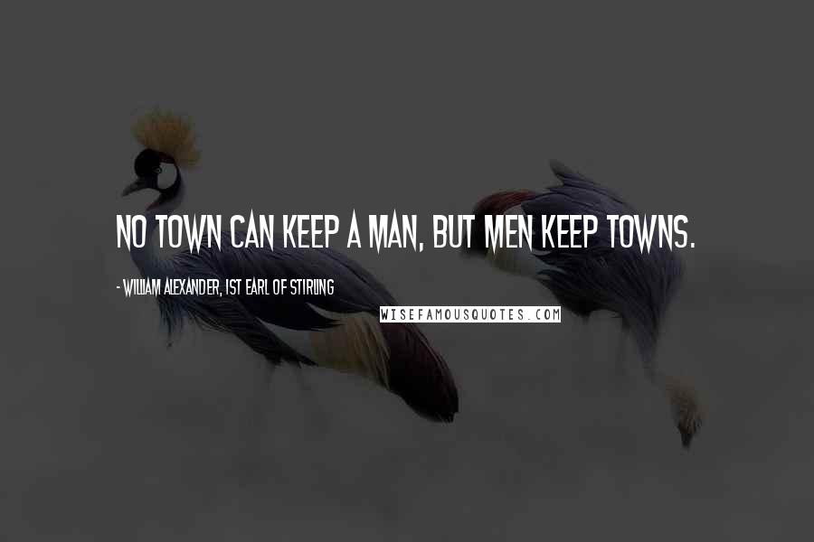 William Alexander, 1st Earl Of Stirling Quotes: No town can keep a man, but men keep towns.