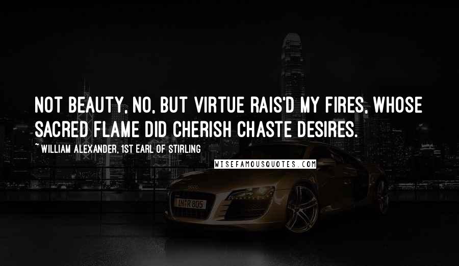 William Alexander, 1st Earl Of Stirling Quotes: Not beauty, no, but virtue rais'd my fires, whose sacred flame did cherish chaste desires.