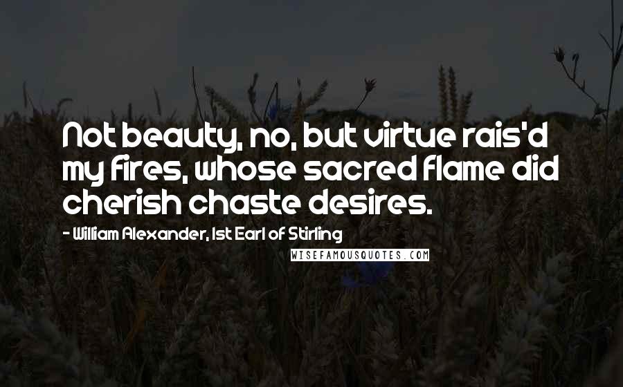 William Alexander, 1st Earl Of Stirling Quotes: Not beauty, no, but virtue rais'd my fires, whose sacred flame did cherish chaste desires.
