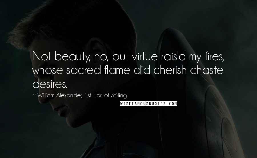 William Alexander, 1st Earl Of Stirling Quotes: Not beauty, no, but virtue rais'd my fires, whose sacred flame did cherish chaste desires.