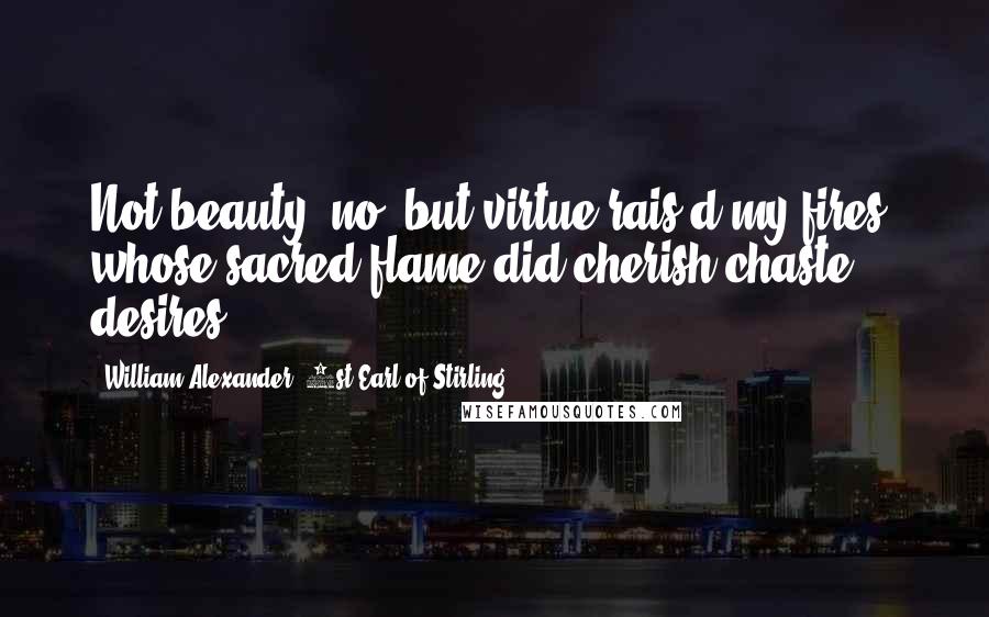 William Alexander, 1st Earl Of Stirling Quotes: Not beauty, no, but virtue rais'd my fires, whose sacred flame did cherish chaste desires.