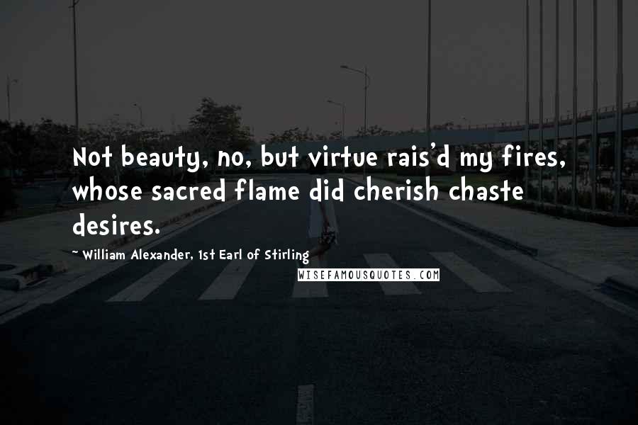 William Alexander, 1st Earl Of Stirling Quotes: Not beauty, no, but virtue rais'd my fires, whose sacred flame did cherish chaste desires.