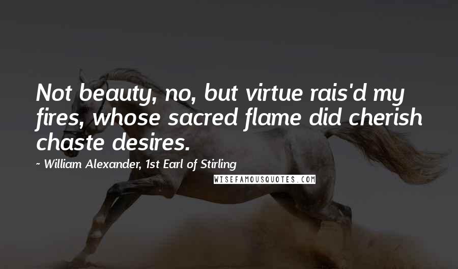 William Alexander, 1st Earl Of Stirling Quotes: Not beauty, no, but virtue rais'd my fires, whose sacred flame did cherish chaste desires.