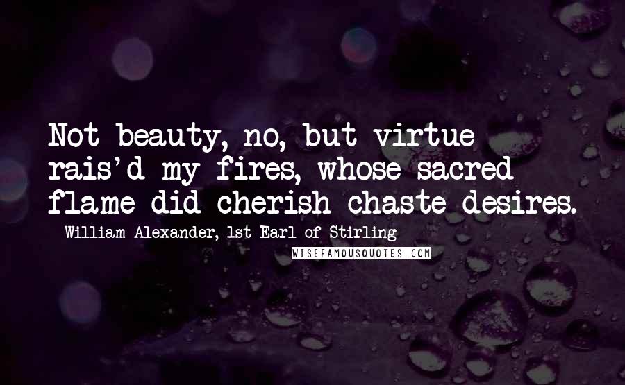 William Alexander, 1st Earl Of Stirling Quotes: Not beauty, no, but virtue rais'd my fires, whose sacred flame did cherish chaste desires.