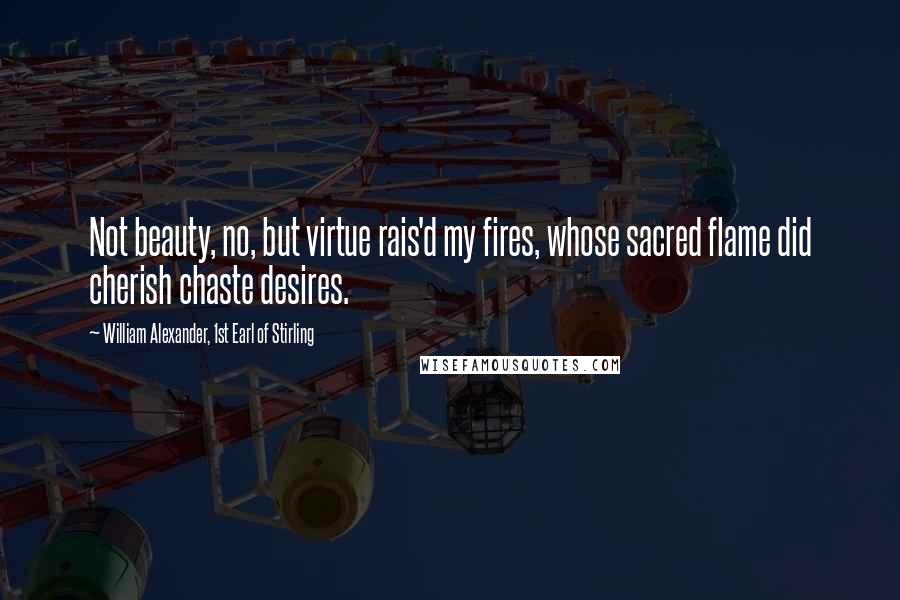 William Alexander, 1st Earl Of Stirling Quotes: Not beauty, no, but virtue rais'd my fires, whose sacred flame did cherish chaste desires.