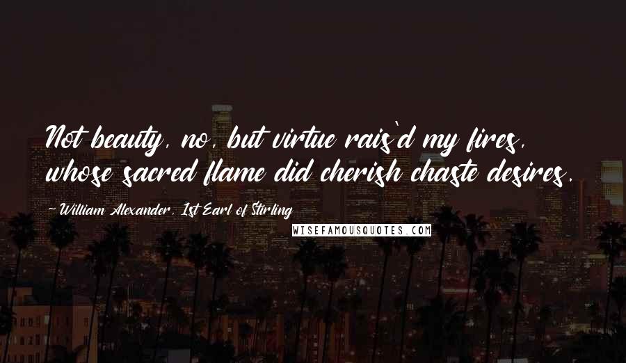 William Alexander, 1st Earl Of Stirling Quotes: Not beauty, no, but virtue rais'd my fires, whose sacred flame did cherish chaste desires.