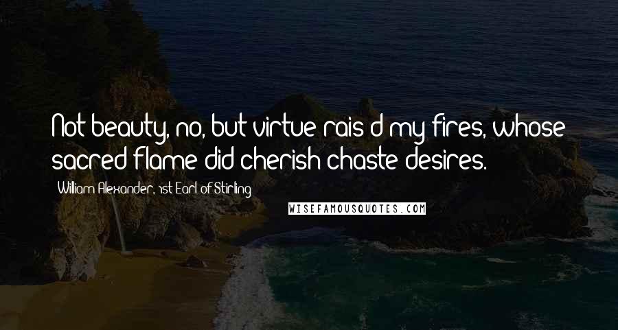 William Alexander, 1st Earl Of Stirling Quotes: Not beauty, no, but virtue rais'd my fires, whose sacred flame did cherish chaste desires.
