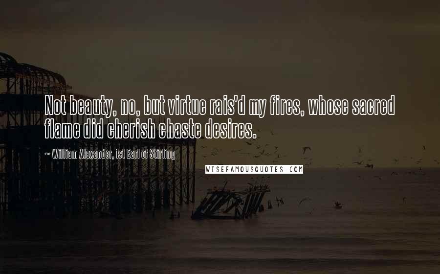William Alexander, 1st Earl Of Stirling Quotes: Not beauty, no, but virtue rais'd my fires, whose sacred flame did cherish chaste desires.
