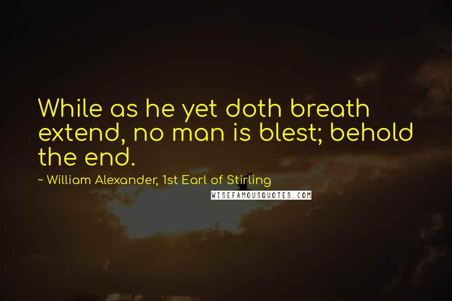 William Alexander, 1st Earl Of Stirling Quotes: While as he yet doth breath extend, no man is blest; behold the end.