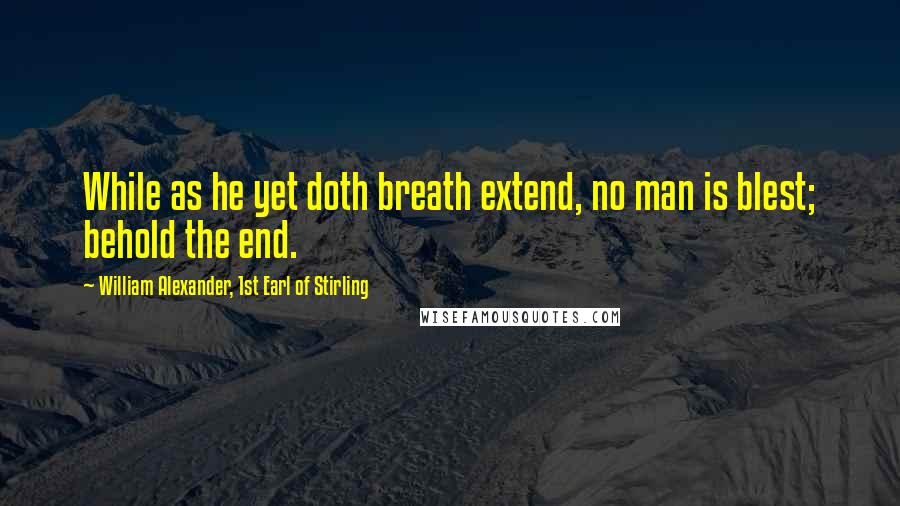 William Alexander, 1st Earl Of Stirling Quotes: While as he yet doth breath extend, no man is blest; behold the end.