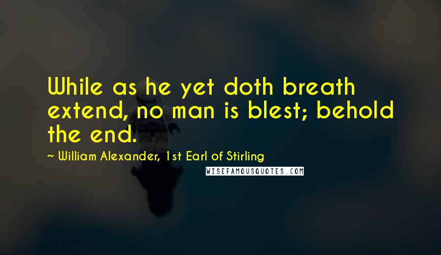 William Alexander, 1st Earl Of Stirling Quotes: While as he yet doth breath extend, no man is blest; behold the end.