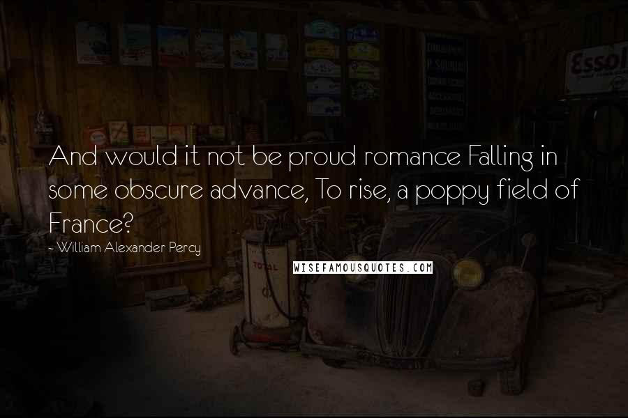 William Alexander Percy Quotes: And would it not be proud romance Falling in some obscure advance, To rise, a poppy field of France?