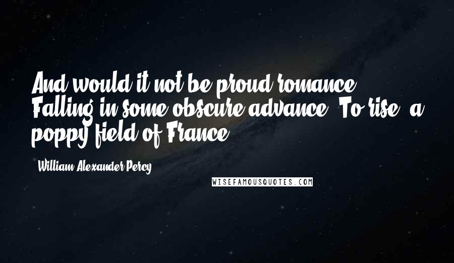 William Alexander Percy Quotes: And would it not be proud romance Falling in some obscure advance, To rise, a poppy field of France?