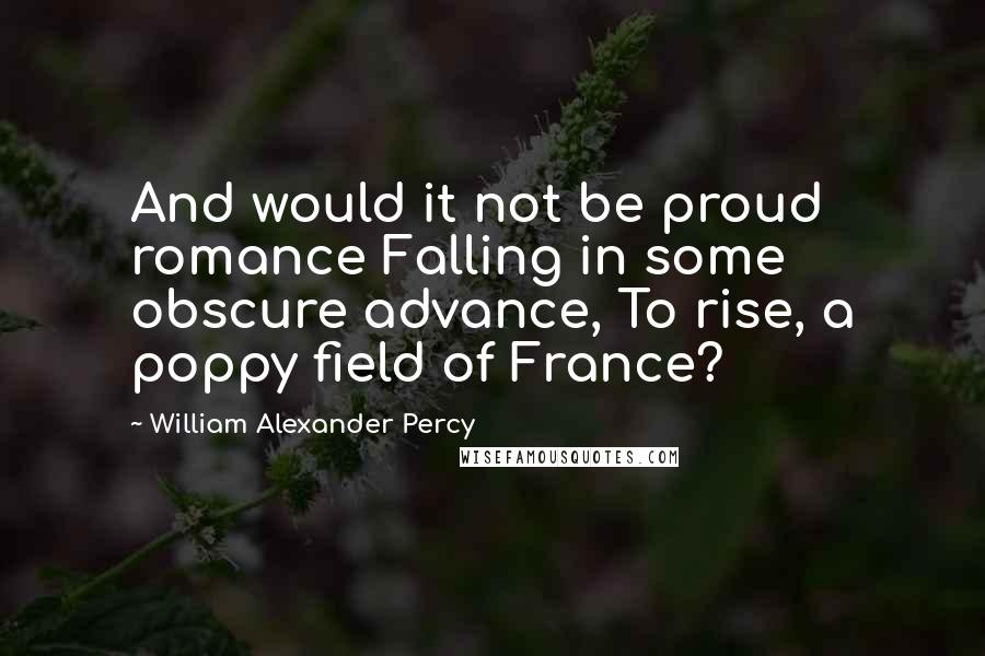 William Alexander Percy Quotes: And would it not be proud romance Falling in some obscure advance, To rise, a poppy field of France?
