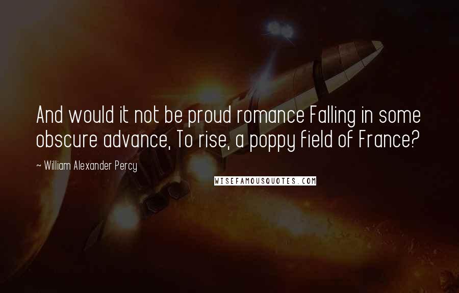 William Alexander Percy Quotes: And would it not be proud romance Falling in some obscure advance, To rise, a poppy field of France?