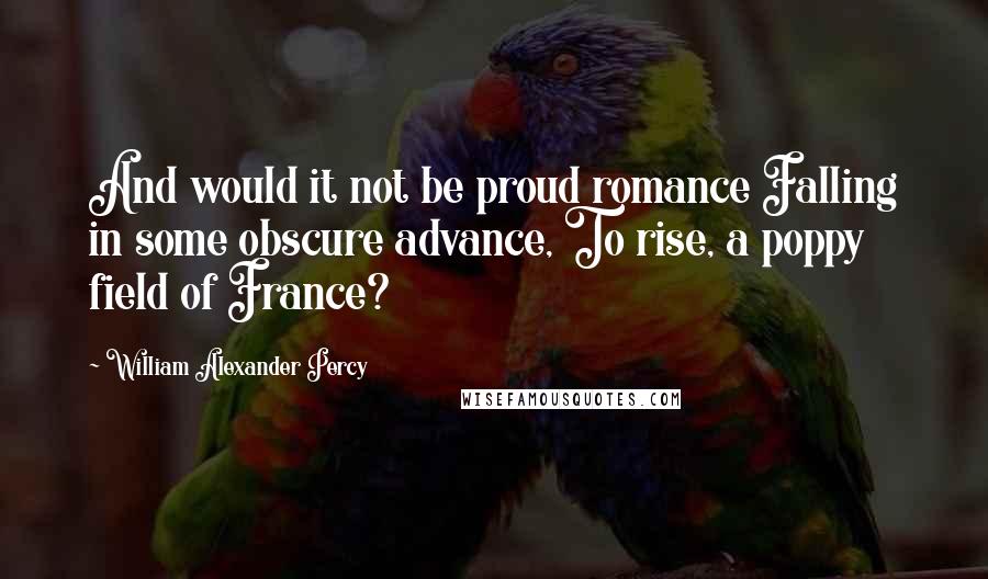 William Alexander Percy Quotes: And would it not be proud romance Falling in some obscure advance, To rise, a poppy field of France?