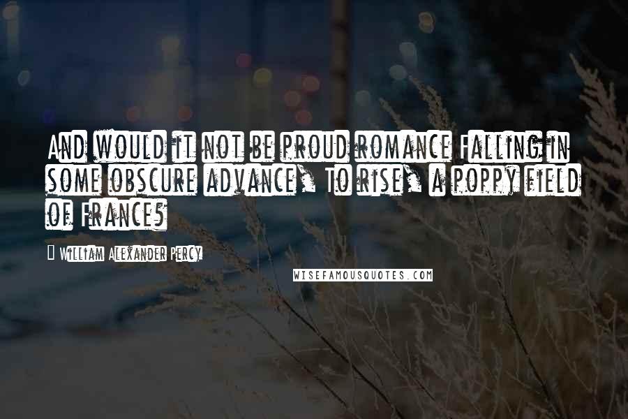 William Alexander Percy Quotes: And would it not be proud romance Falling in some obscure advance, To rise, a poppy field of France?