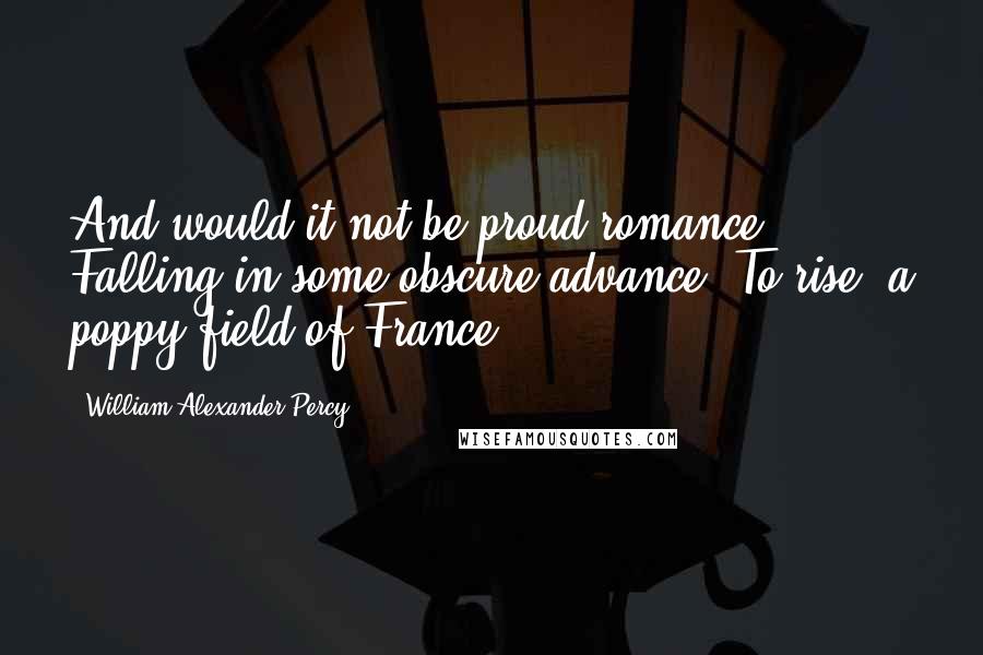 William Alexander Percy Quotes: And would it not be proud romance Falling in some obscure advance, To rise, a poppy field of France?