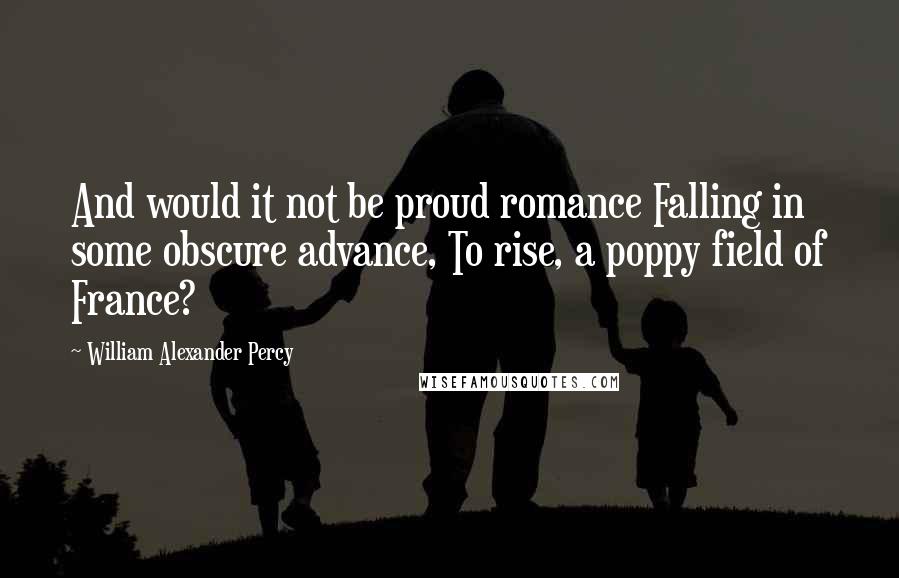 William Alexander Percy Quotes: And would it not be proud romance Falling in some obscure advance, To rise, a poppy field of France?