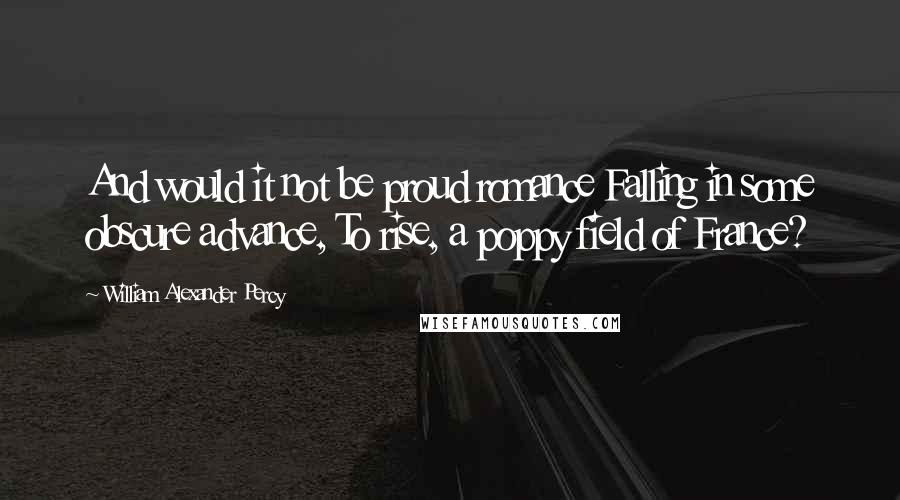 William Alexander Percy Quotes: And would it not be proud romance Falling in some obscure advance, To rise, a poppy field of France?
