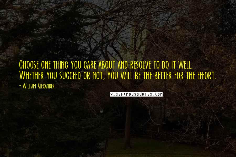 William Alexander Quotes: Choose one thing you care about and resolve to do it well. Whether you succeed or not, you will be the better for the effort.